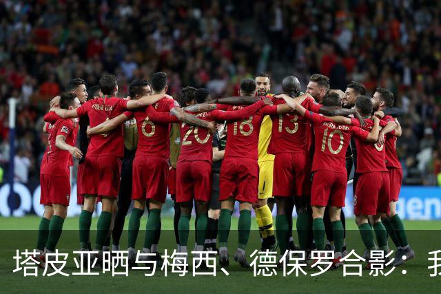 塔皮亚晒与梅西、德保罗合影：我们在一起！为了国旗我愿付出生命