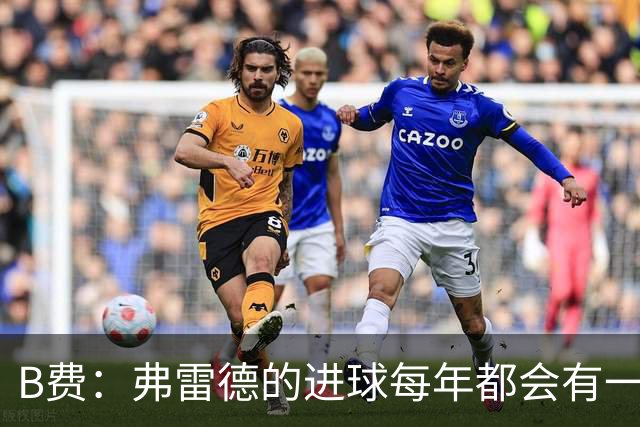 B费：弗雷德的进球每年都会有一次 他配得上赞美
